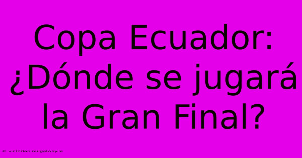 Copa Ecuador: ¿Dónde Se Jugará La Gran Final?