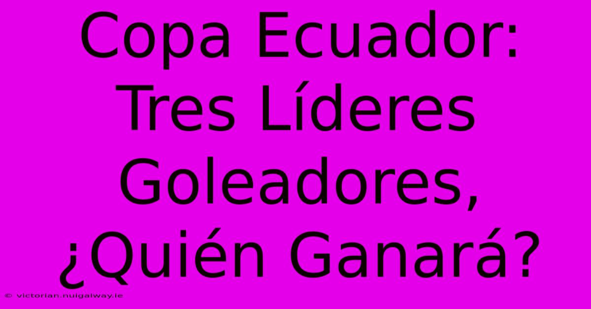 Copa Ecuador: Tres Líderes Goleadores, ¿Quién Ganará?