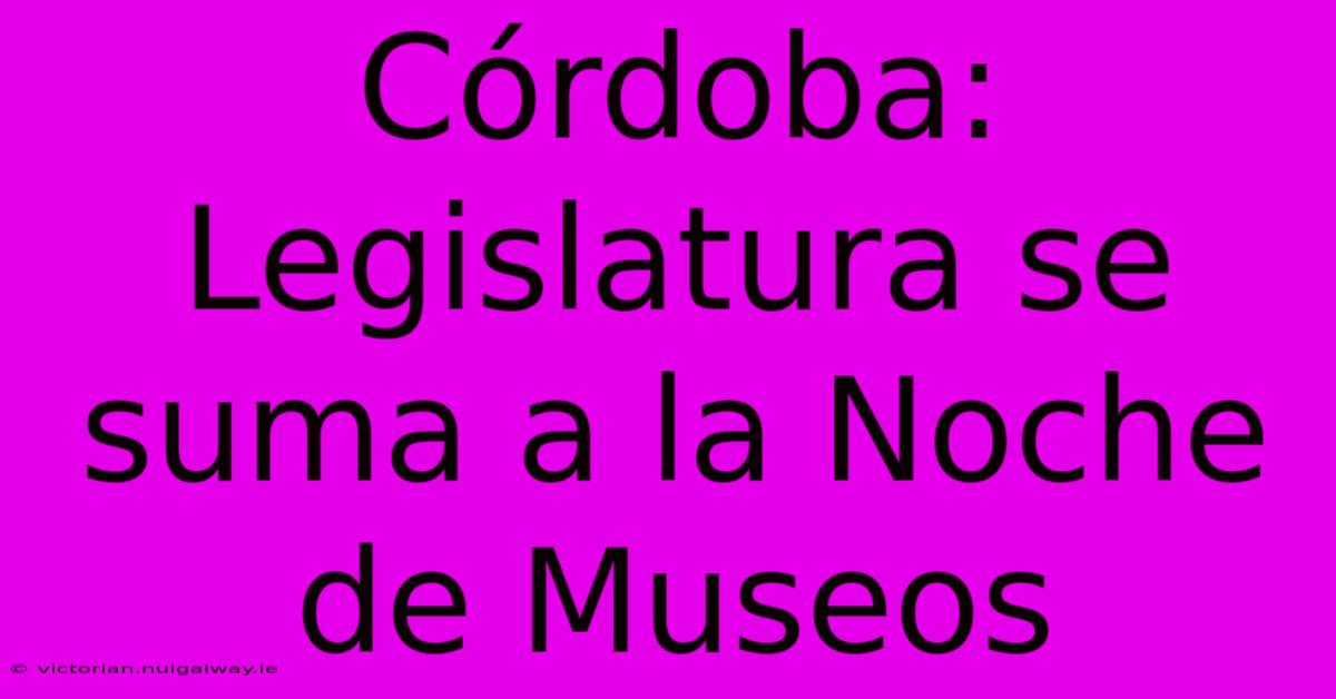 Córdoba: Legislatura Se Suma A La Noche De Museos