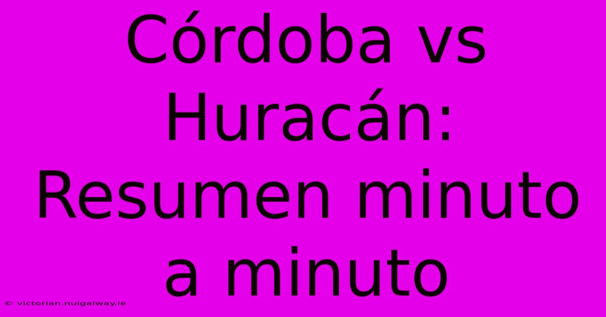 Córdoba Vs Huracán: Resumen Minuto A Minuto