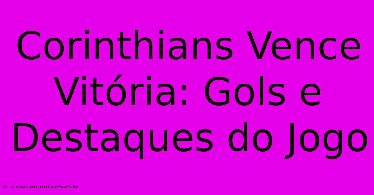 Corinthians Vence Vitória: Gols E Destaques Do Jogo