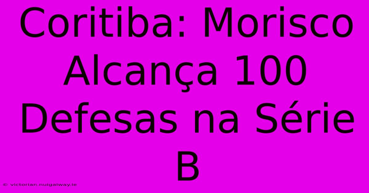 Coritiba: Morisco Alcança 100 Defesas Na Série B