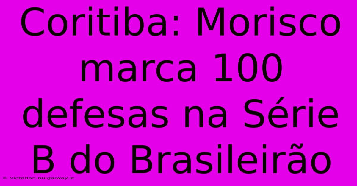 Coritiba: Morisco Marca 100 Defesas Na Série B Do Brasileirão