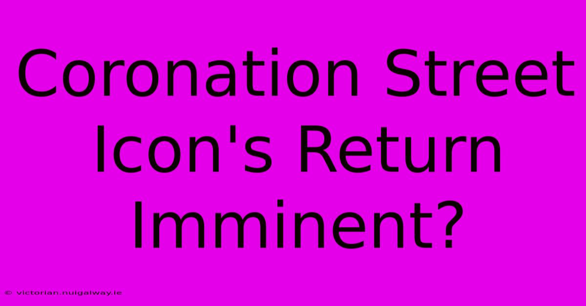 Coronation Street Icon's Return Imminent?