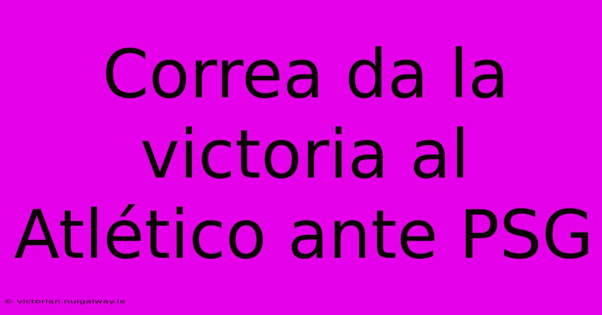 Correa Da La Victoria Al Atlético Ante PSG