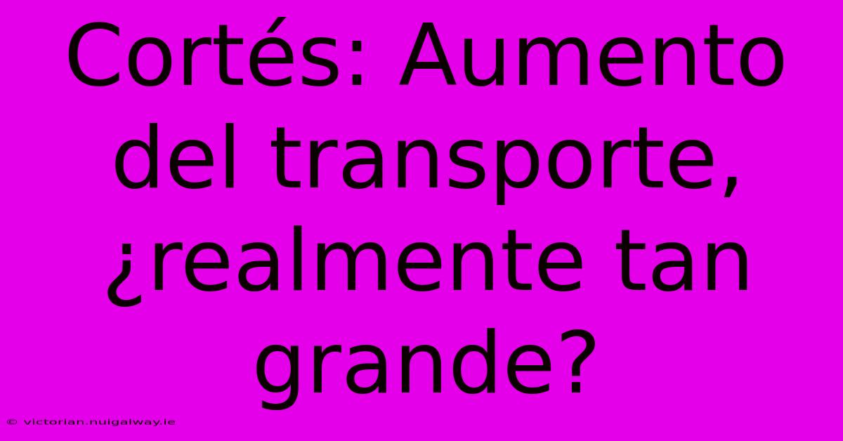 Cortés: Aumento Del Transporte, ¿realmente Tan Grande?