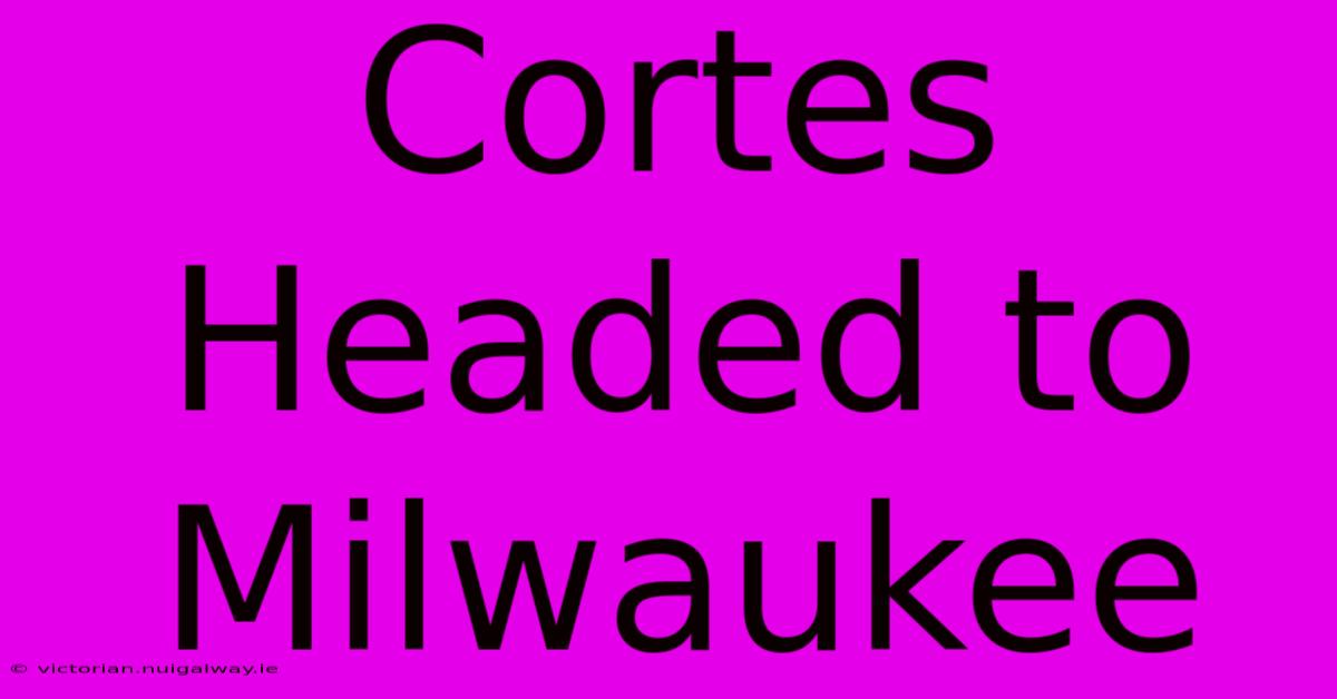 Cortes Headed To Milwaukee