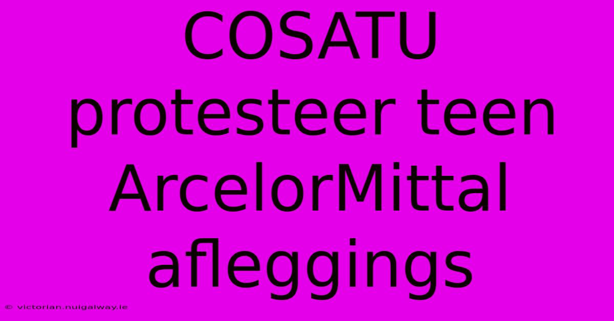 COSATU Protesteer Teen ArcelorMittal Afleggings