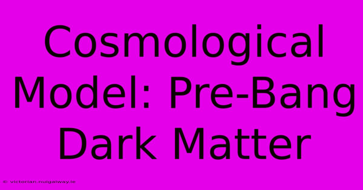 Cosmological Model: Pre-Bang Dark Matter