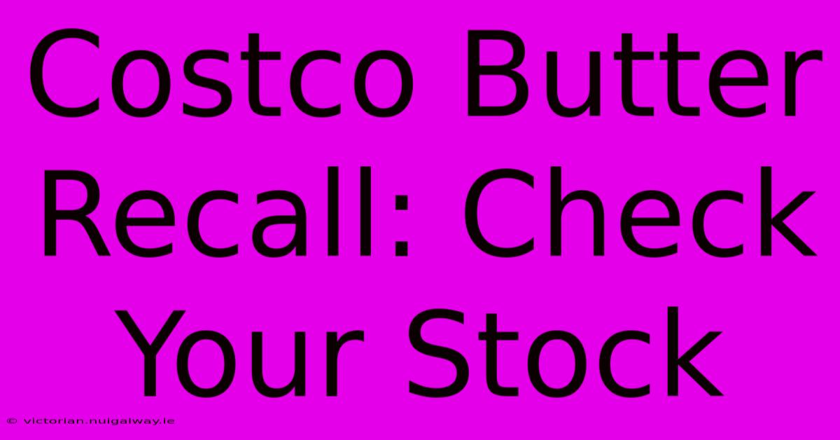 Costco Butter Recall: Check Your Stock 