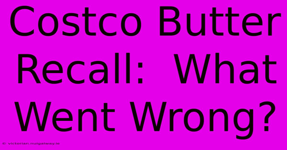 Costco Butter Recall:  What Went Wrong?