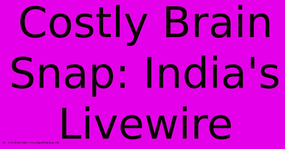 Costly Brain Snap: India's Livewire