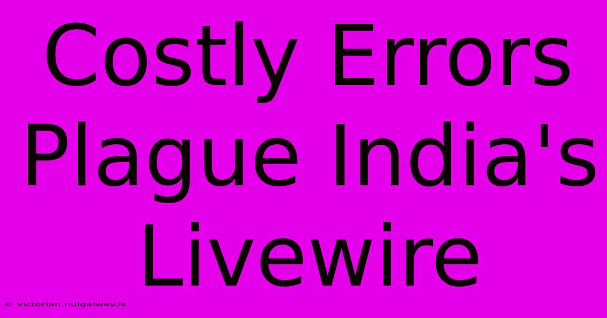 Costly Errors Plague India's Livewire