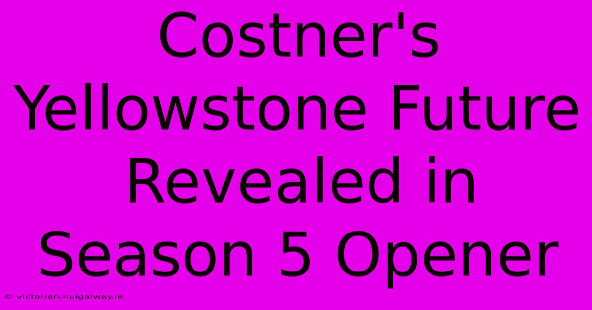 Costner's Yellowstone Future Revealed In Season 5 Opener 