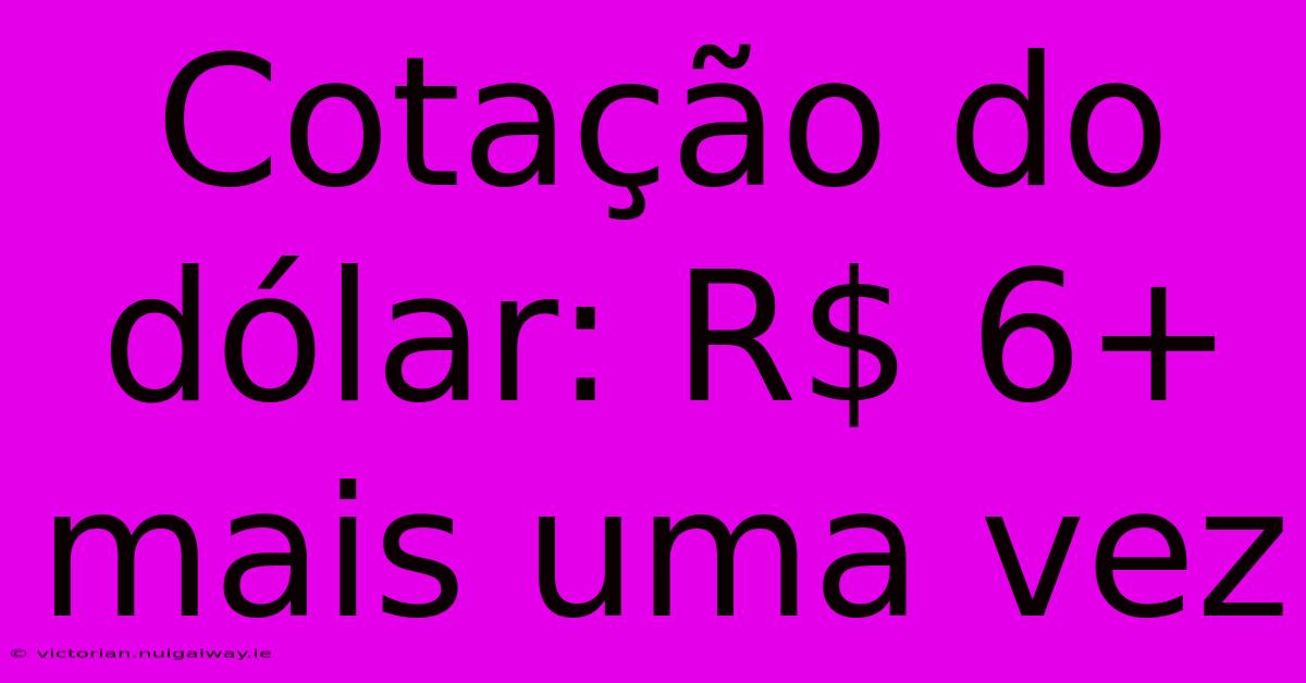 Cotação Do Dólar: R$ 6+ Mais Uma Vez