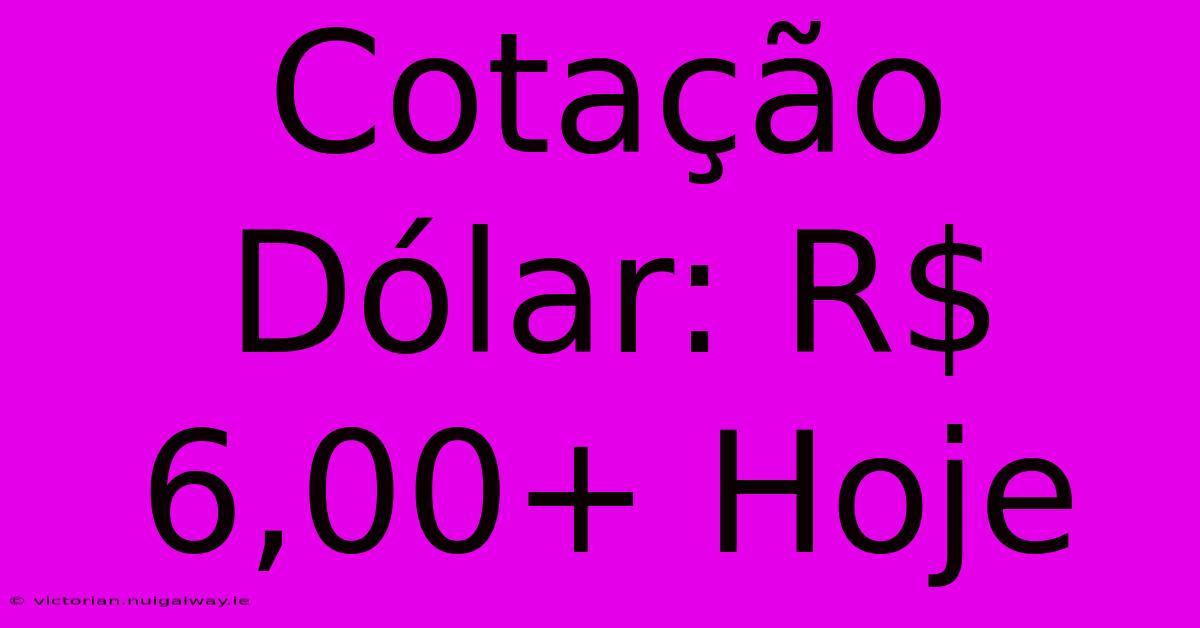 Cotação Dólar: R$ 6,00+ Hoje