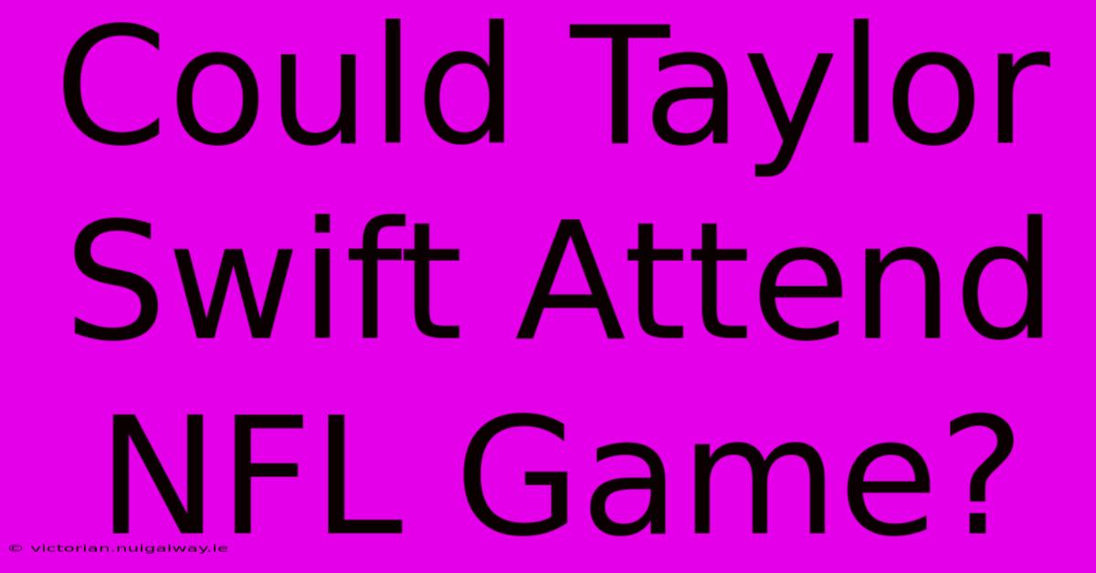 Could Taylor Swift Attend NFL Game?