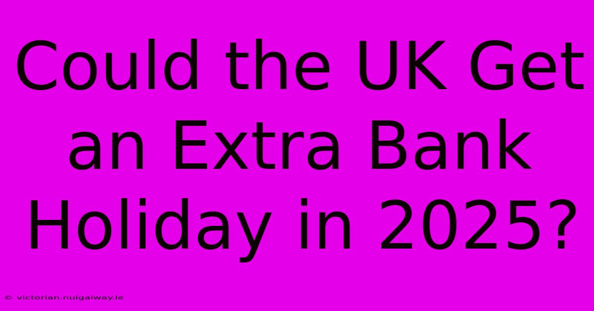 Could The UK Get An Extra Bank Holiday In 2025?