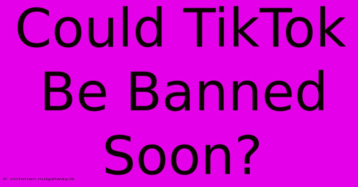 Could TikTok Be Banned Soon?