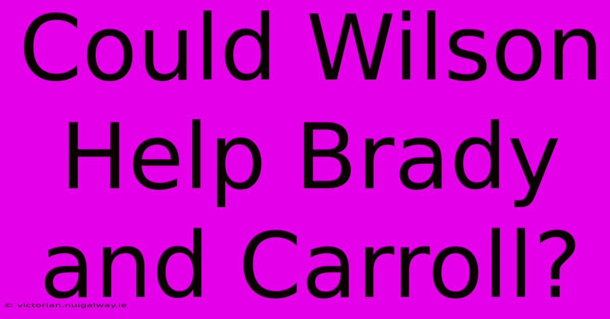 Could Wilson Help Brady And Carroll?