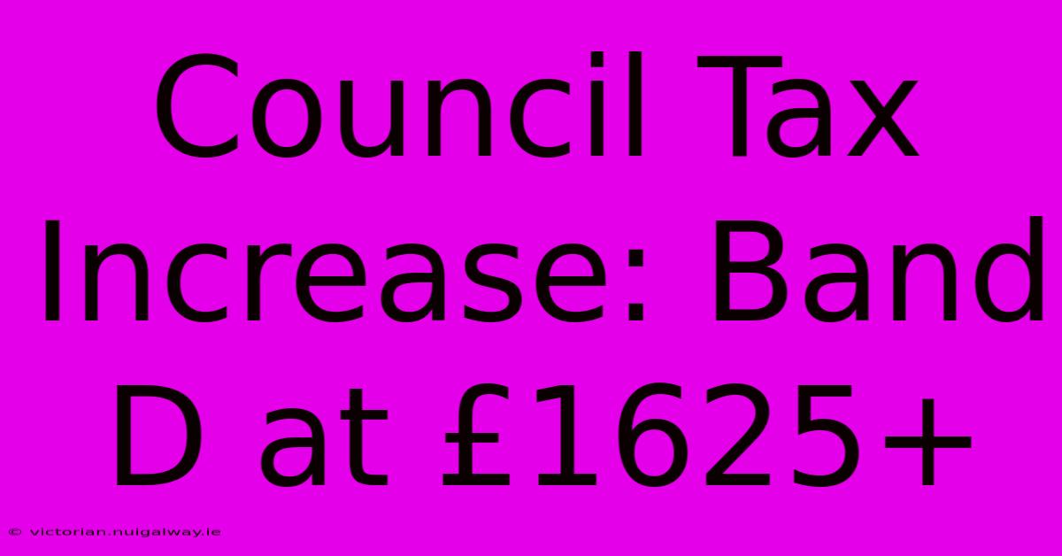 Council Tax Increase: Band D At £1625+