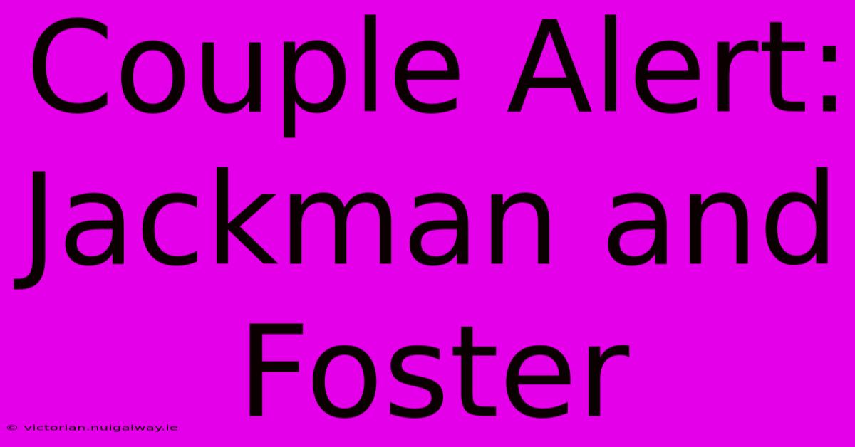 Couple Alert: Jackman And Foster