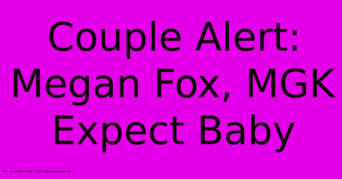 Couple Alert: Megan Fox, MGK Expect Baby 