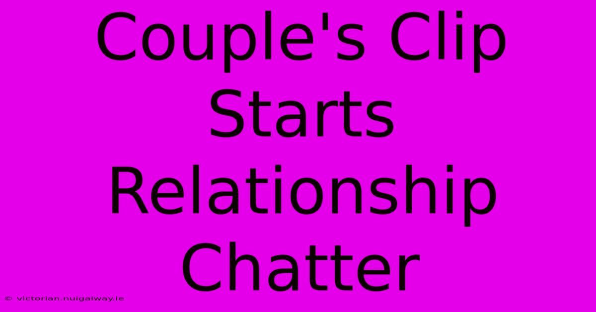 Couple's Clip Starts Relationship Chatter