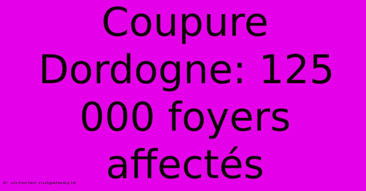 Coupure Dordogne: 125 000 Foyers Affectés