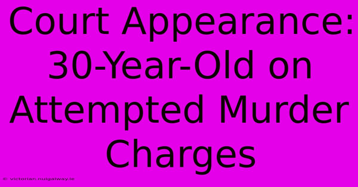 Court Appearance: 30-Year-Old On Attempted Murder Charges