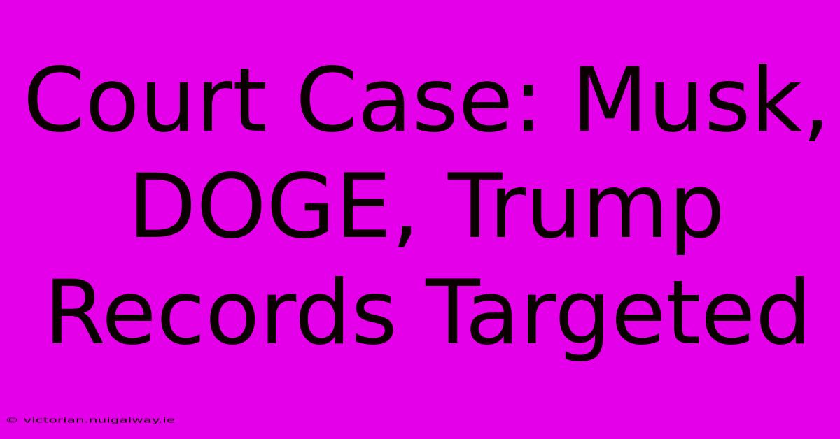 Court Case: Musk, DOGE, Trump Records Targeted