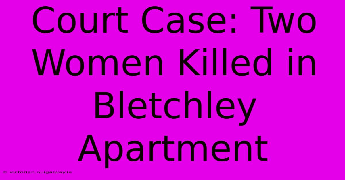 Court Case: Two Women Killed In Bletchley Apartment