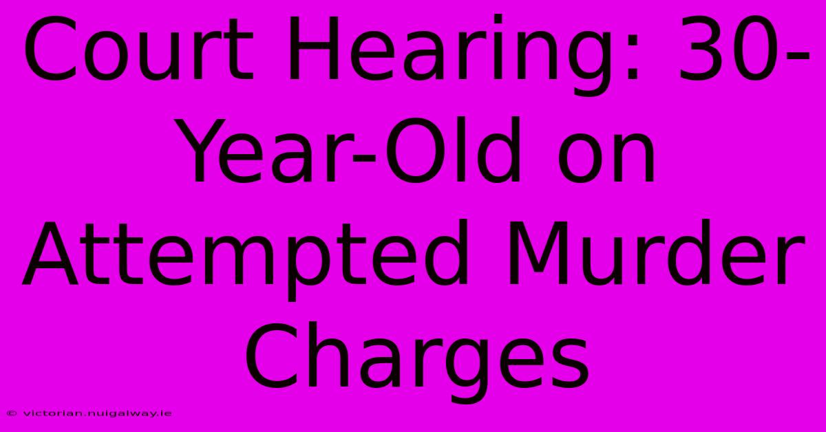 Court Hearing: 30-Year-Old On Attempted Murder Charges