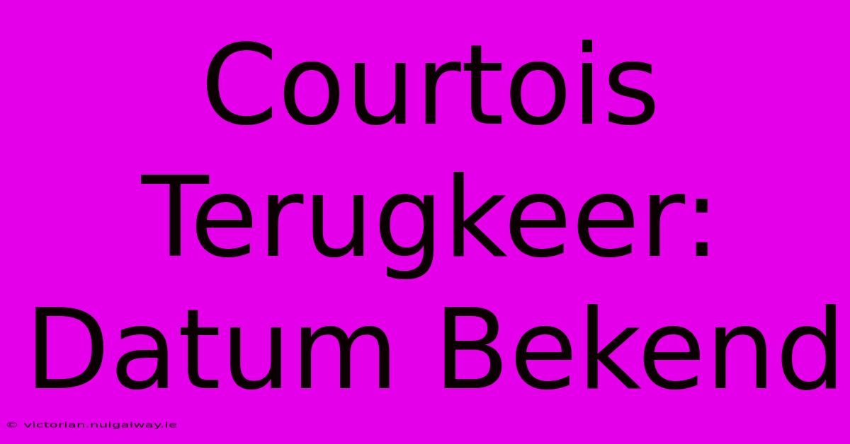 Courtois Terugkeer: Datum Bekend