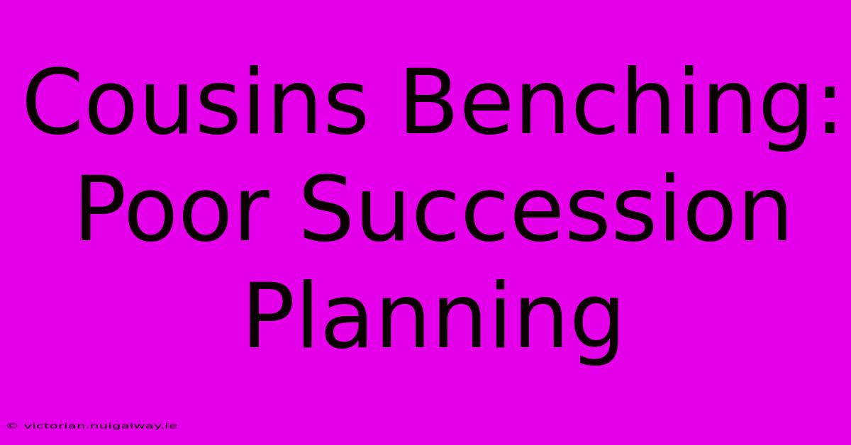 Cousins Benching:  Poor Succession Planning