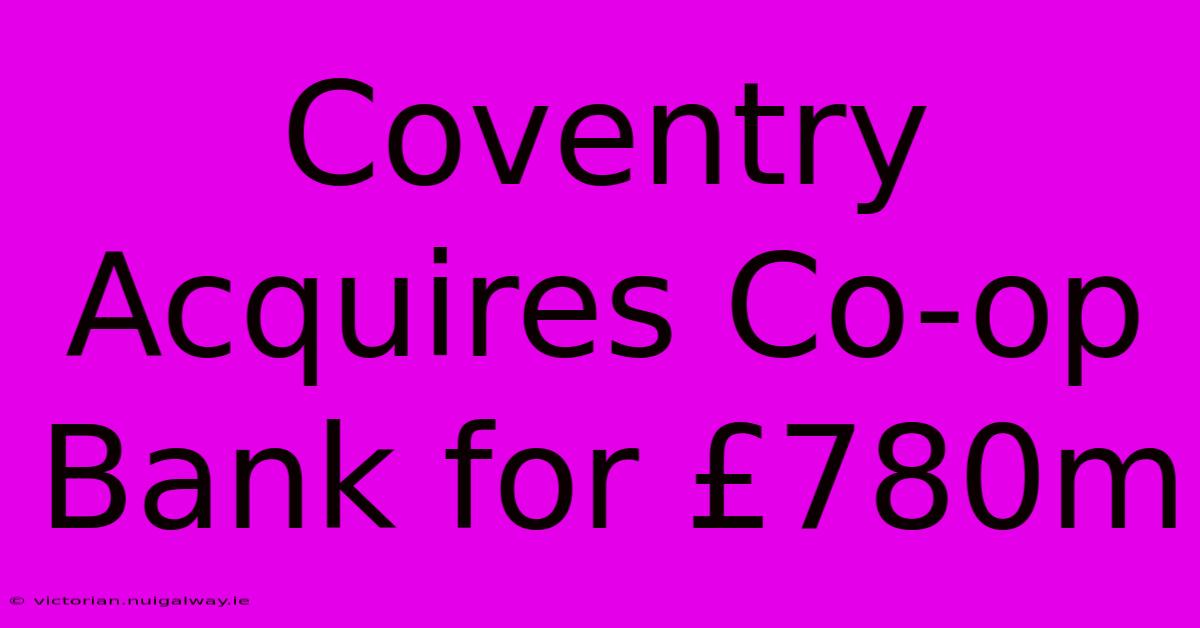 Coventry Acquires Co-op Bank For £780m