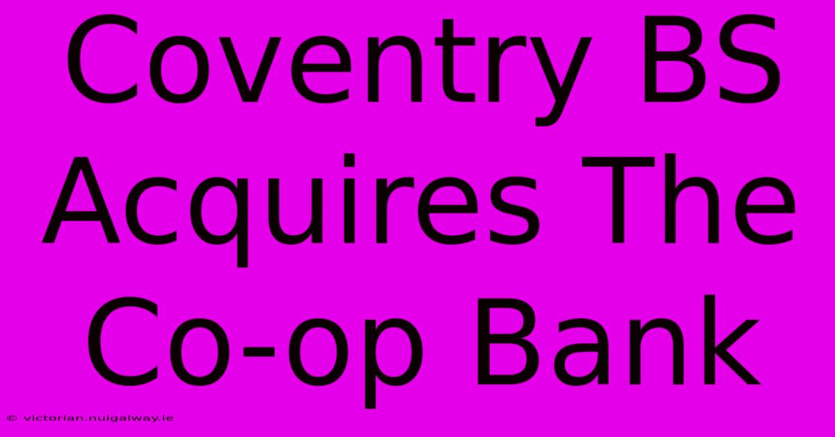 Coventry BS Acquires The Co-op Bank