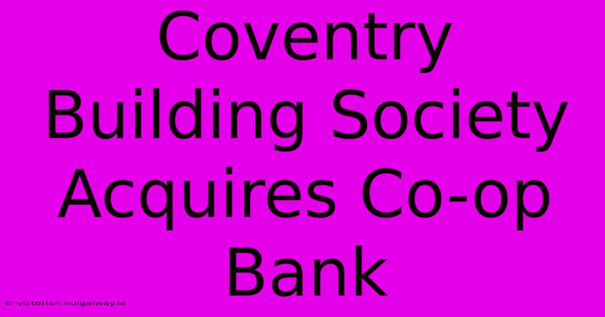 Coventry Building Society Acquires Co-op Bank