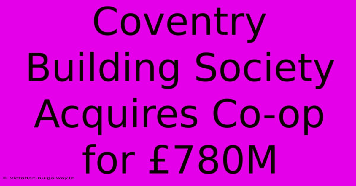 Coventry Building Society Acquires Co-op For £780M