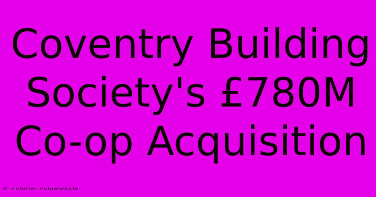 Coventry Building Society's £780M Co-op Acquisition