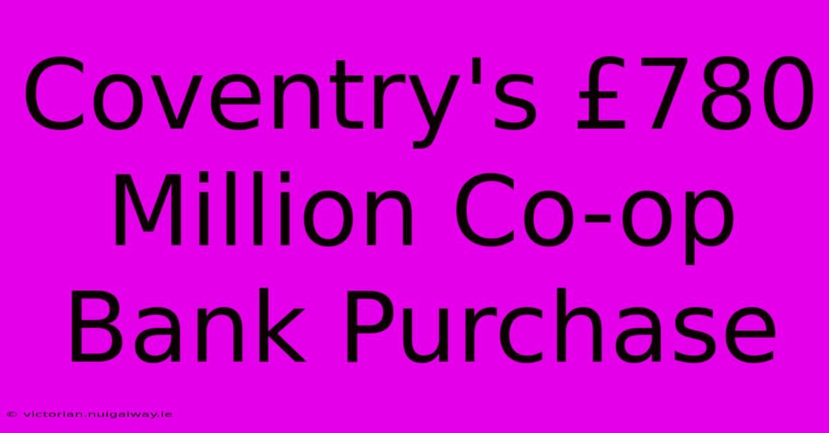 Coventry's £780 Million Co-op Bank Purchase