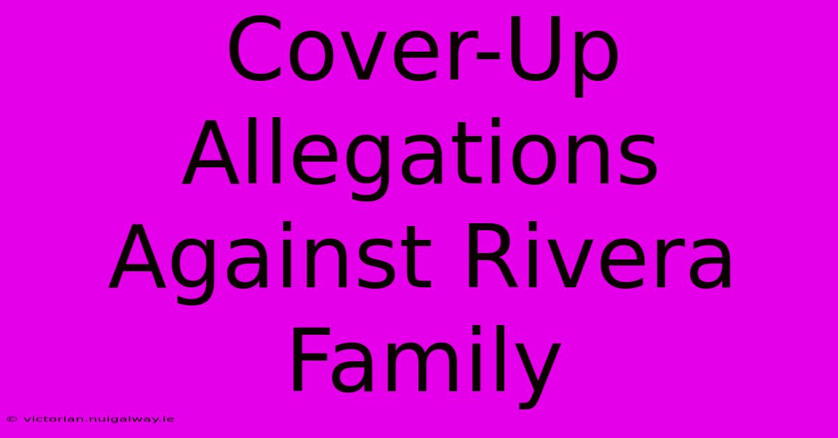 Cover-Up Allegations Against Rivera Family