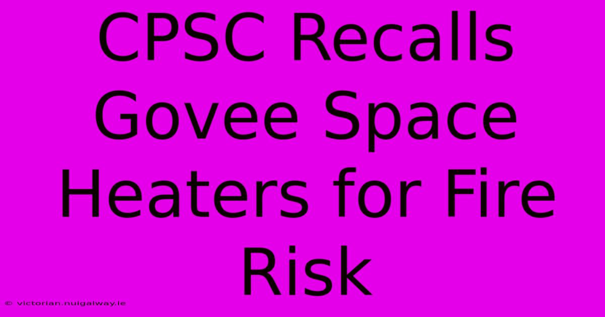 CPSC Recalls Govee Space Heaters For Fire Risk 