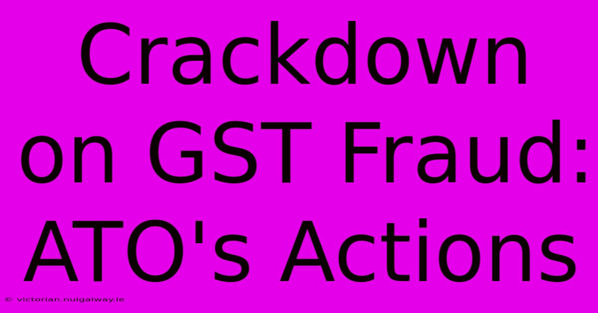 Crackdown On GST Fraud: ATO's Actions