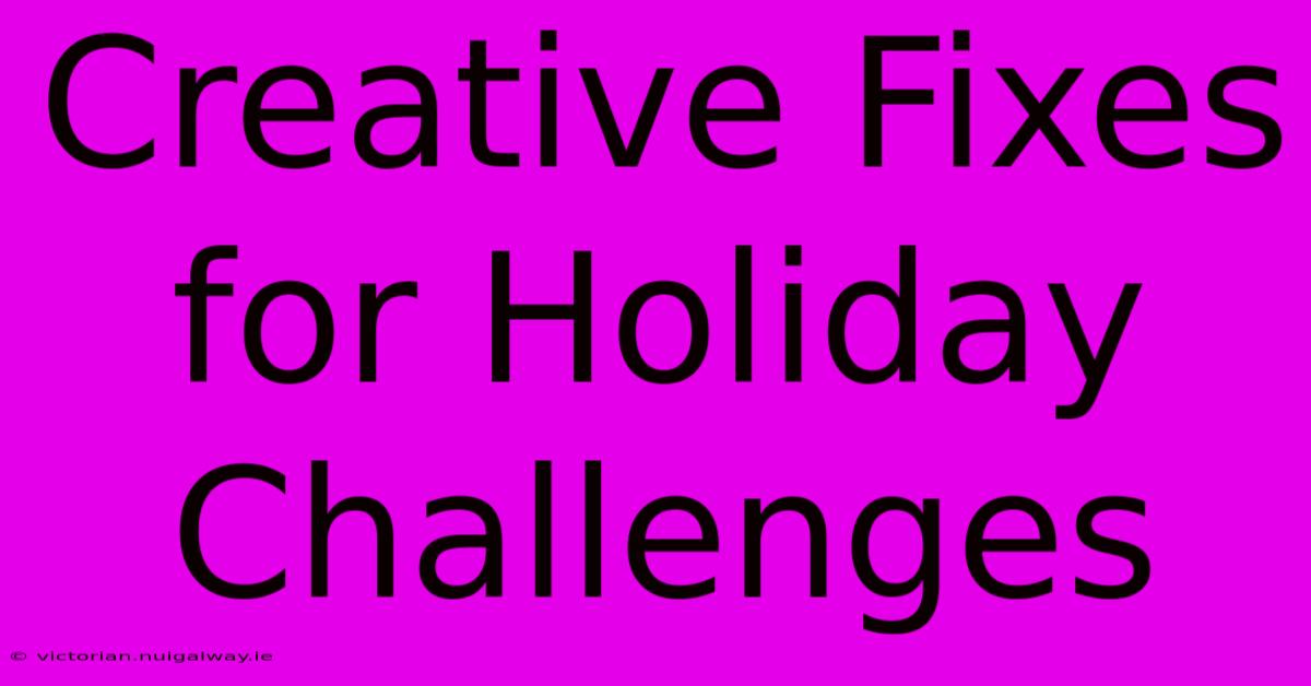 Creative Fixes For Holiday Challenges