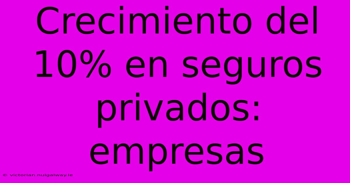 Crecimiento Del 10% En Seguros Privados: Empresas