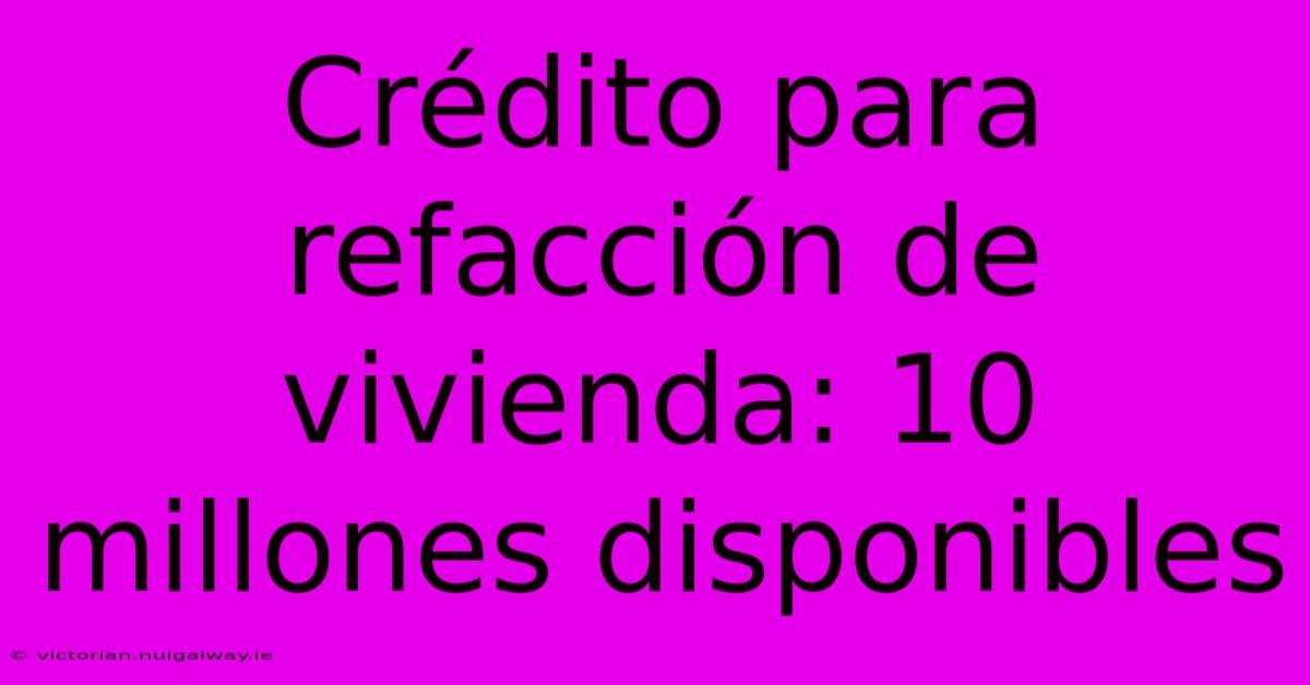 Crédito Para Refacción De Vivienda: 10 Millones Disponibles