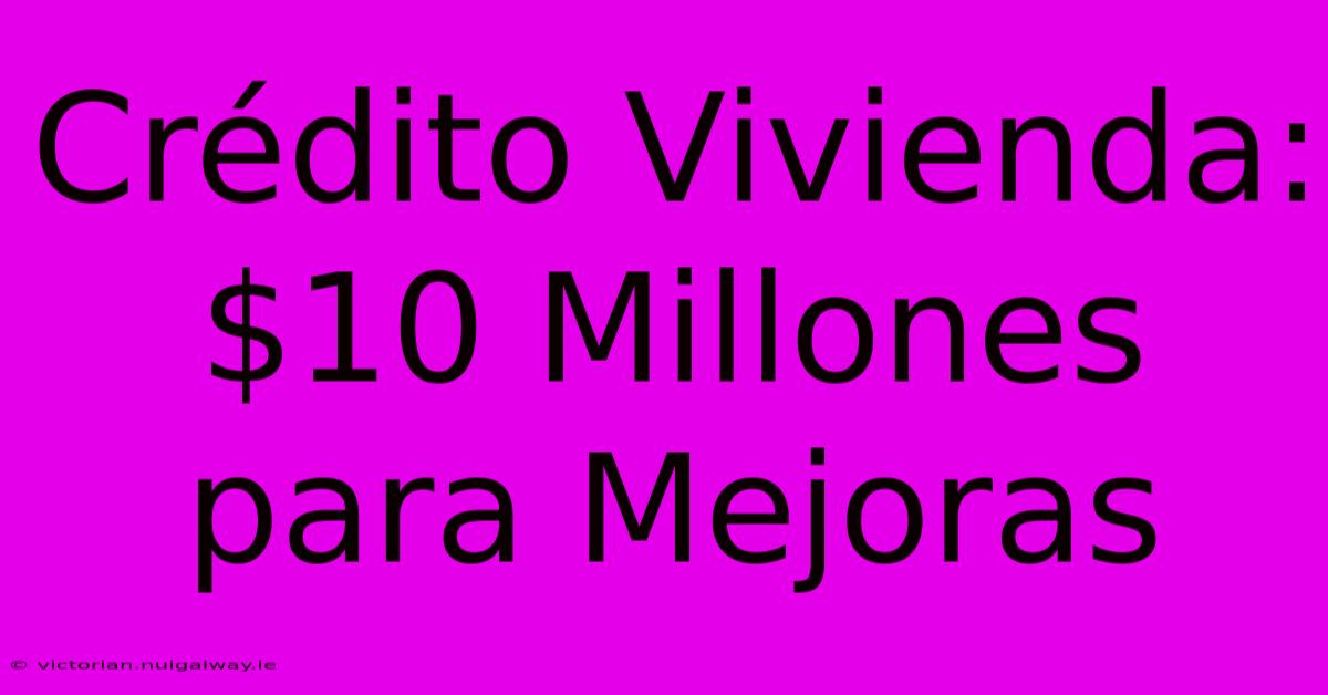 Crédito Vivienda: $10 Millones Para Mejoras