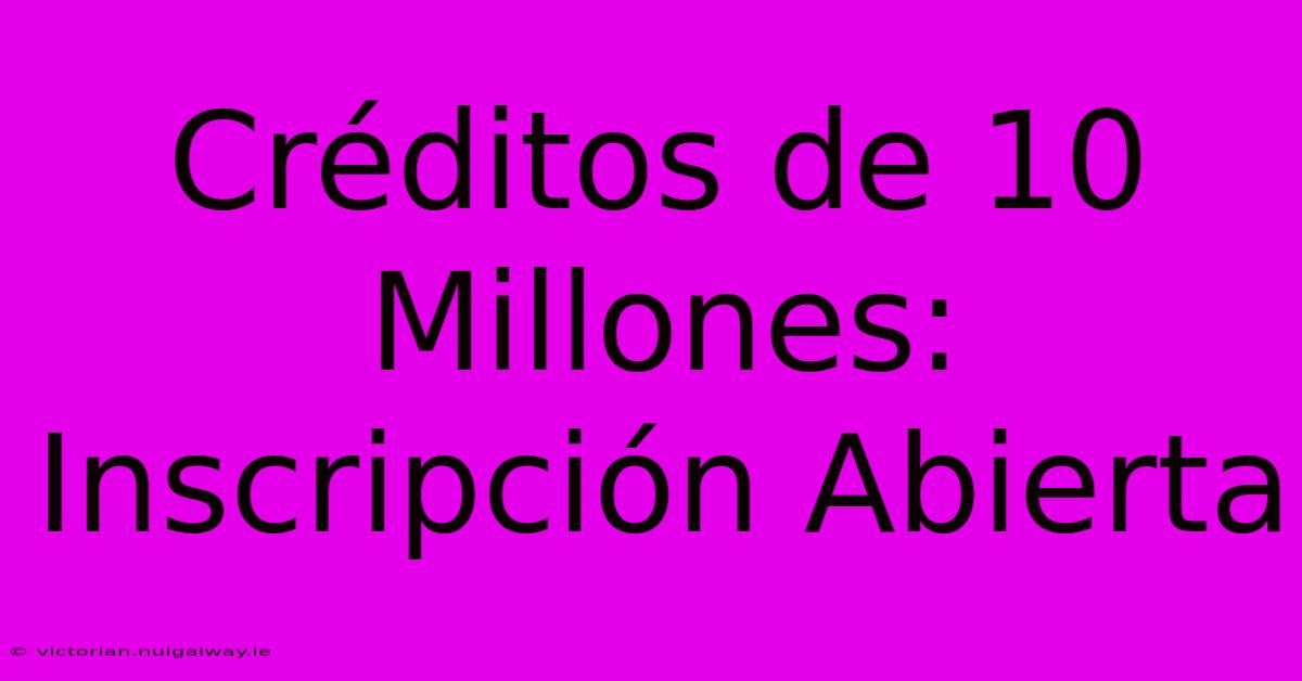 Créditos De 10 Millones: Inscripción Abierta