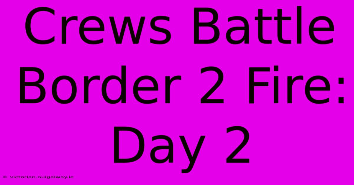 Crews Battle Border 2 Fire: Day 2